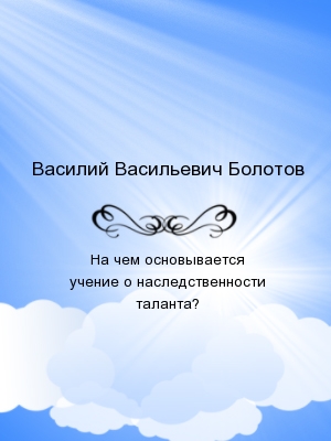 На чем основывается учение о наследственности таланта?